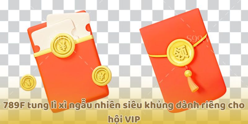 789F tung lì xì ngẫu nhiên siêu khủng dành riêng cho hội VIP