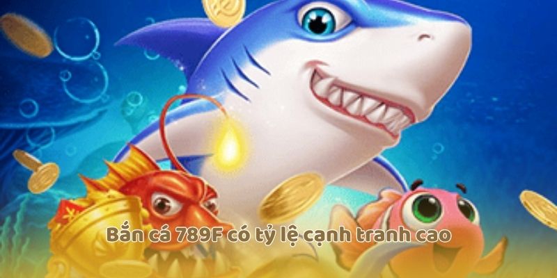 Bắn cá 789F có tỷ lệ cạnh tranh cao
