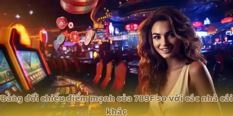 Bảng đối chiếu điểm mạnh của 789F so với các nhà cái khác