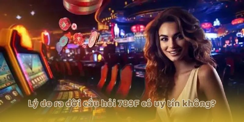 Lý do ra đời câu hỏi 789F có uy tín không?