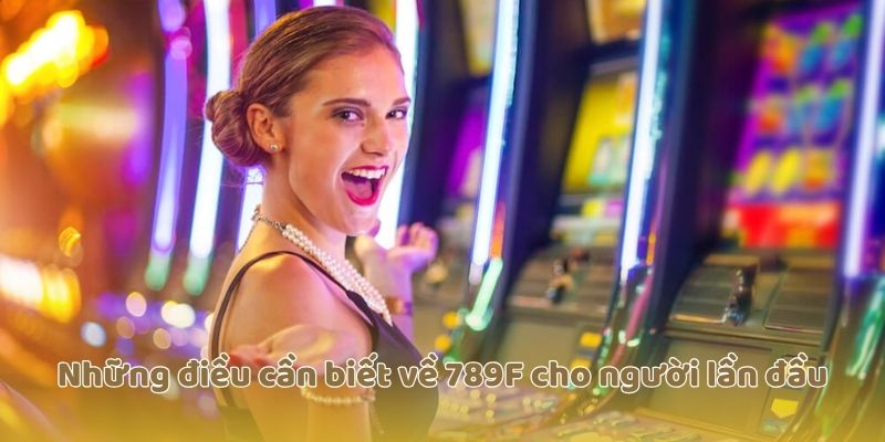  Những điều cần biết về 789F cho người lần đầu 