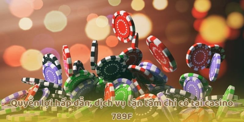 Quyền lợi hấp dẫn, dịch vụ tận tâm chỉ có tại casino 789F