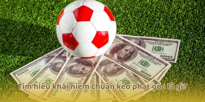Tìm hiểu khái niệm chuẩn kèo phạt góc là gì?