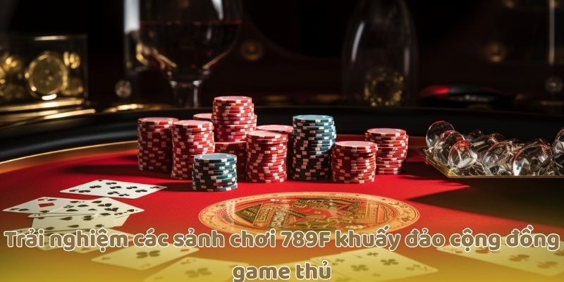 Trải nghiệm các sảnh chơi 789F khuấy đảo cộng đồng game thủ