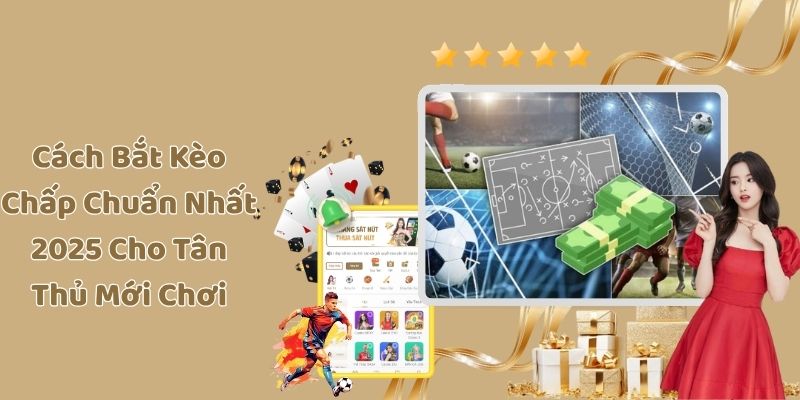 Cách Bắt Kèo Chấp Chuẩn Nhất 2025 Cho Tân Thủ Mới Chơi