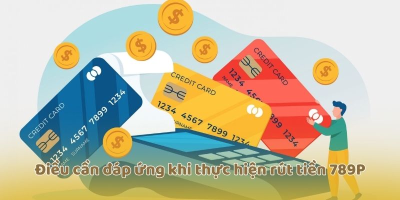 Điều cần đáp ứng khi thực hiện rút tiền 789F