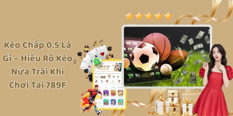 Kèo Chấp 0.5 Là Gì – Hiểu Rõ Kèo Nửa Trái Khi Chơi Tại 789F