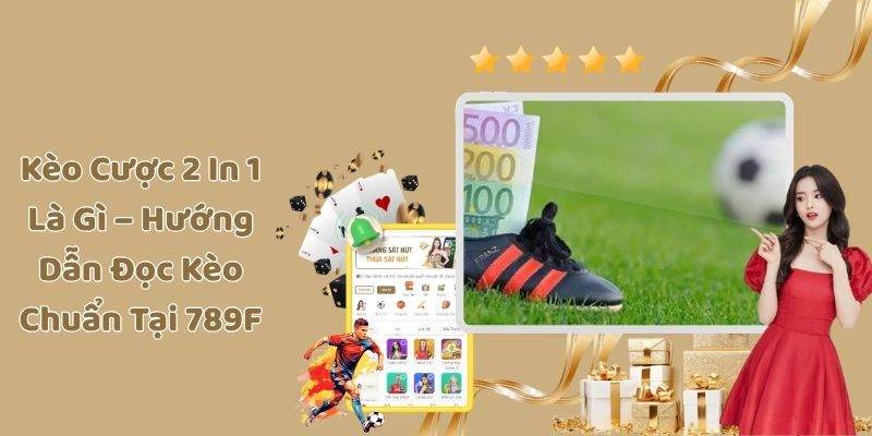 Kèo Cược 2 In 1 Là Gì – Hướng Dẫn Đọc Kèo Chuẩn Tại 789F