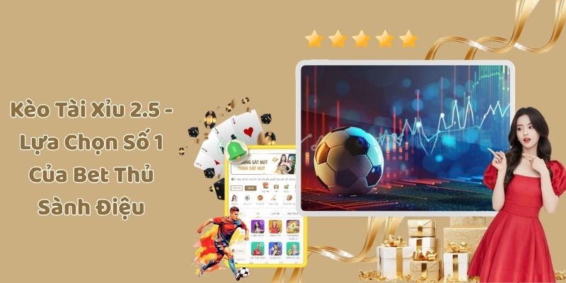 Kèo Tài Xỉu 2.5 - Lựa Chọn Số 1 Của Bet Thủ Sành Điệu