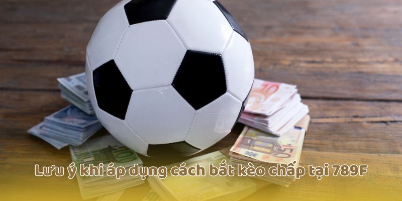 Lưu ý khi áp dụng cách bắt kèo chấp tại 789F