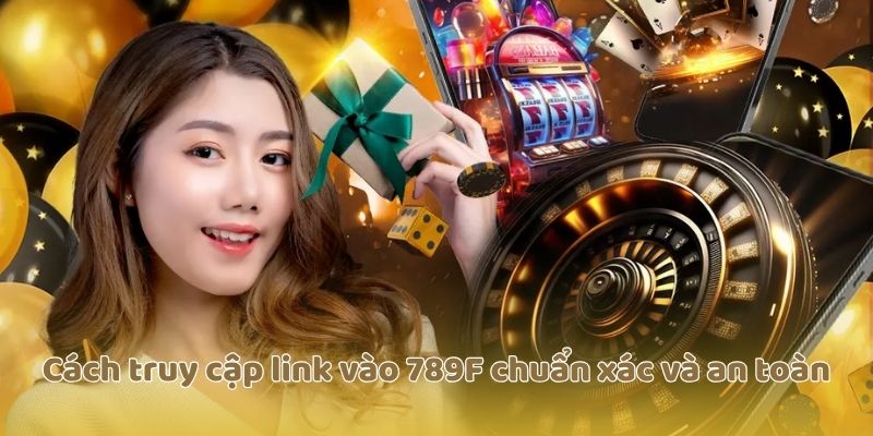 Cách truy cập link vào 789F chuẩn xác và an toàn