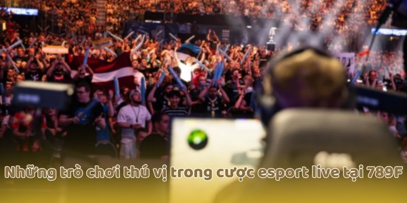 Những trò chơi thú vị trong cược esport live tại 789F